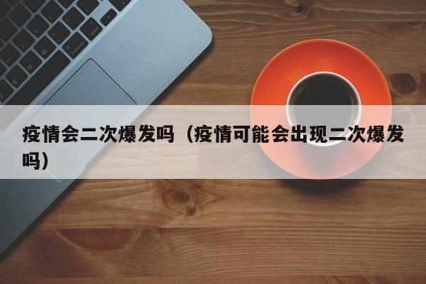 疫情会二次爆发吗(疫情可能会出现二次爆发吗)