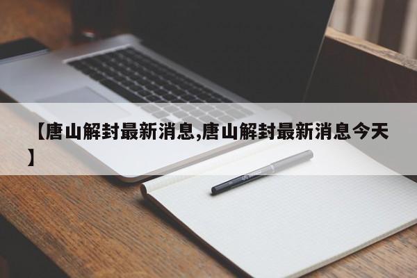 【唐山解封最新消息,唐山解封最新消息今天】