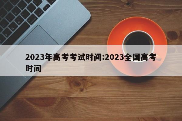 2023年高考考试时间:2023全国高考时间