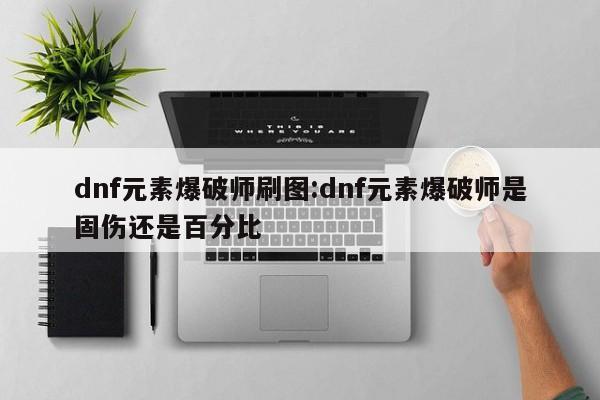 dnf元素爆破师刷图:dnf元素爆破师是固伤还是百分比