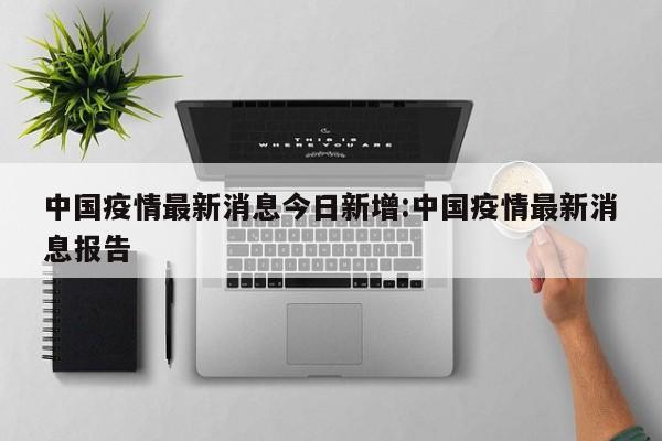 中国疫情最新消息今日新增:中国疫情最新消息报告