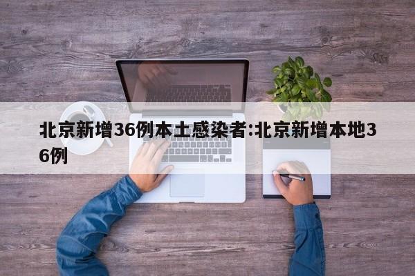 北京新增36例本土感染者:北京新增本地36例