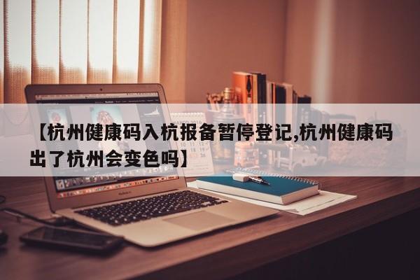 【杭州健康码入杭报备暂停登记,杭州健康码出了杭州会变色吗】