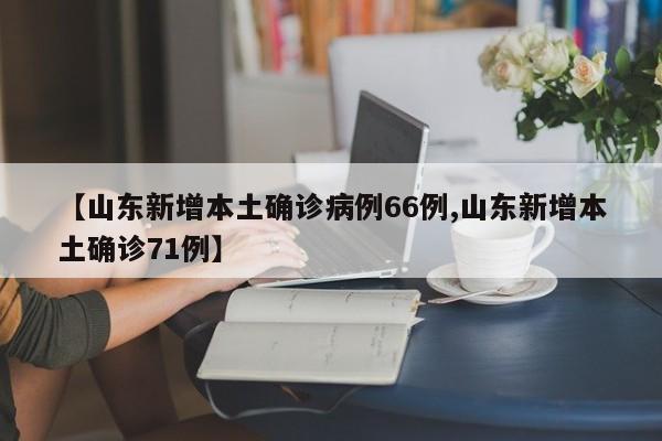 【山东新增本土确诊病例66例,山东新增本土确诊71例】