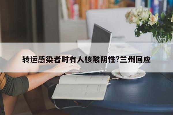 转运感染者时有人核酸阴性?兰州回应