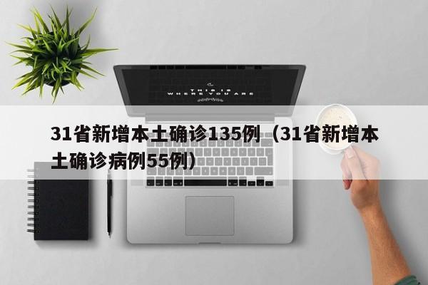 31省新增本土确诊135例(31省新增本土确诊病例55例)