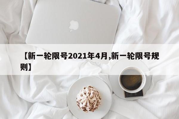 【新一轮限号2021年4月,新一轮限号规则】