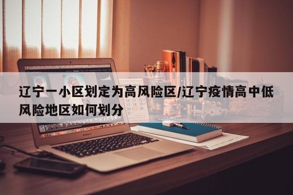 辽宁一小区划定为高风险区/辽宁疫情高中低风险地区如何划分