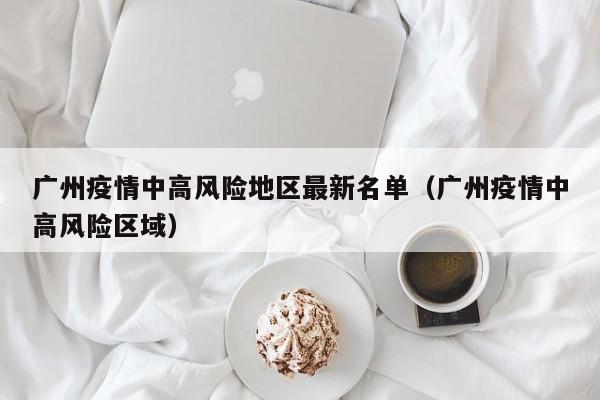 广州疫情中高风险地区最新名单(广州疫情中高风险区域)