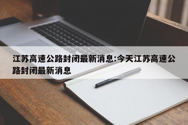 江苏高速公路封闭最新消息:今天江苏高速公路封闭最新消息