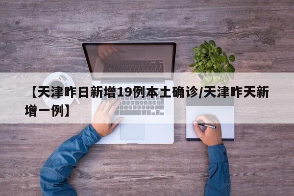 【天津昨日新增19例本土确诊/天津昨天新增一例】