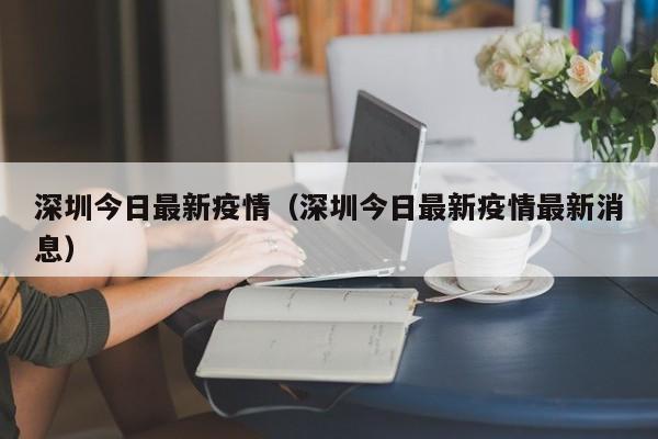 深圳今日最新疫情(深圳今日最新疫情最新消息)