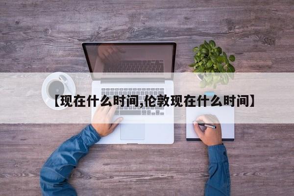 【现在什么时间,伦敦现在什么时间】