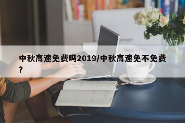 中秋高速免费吗2019/中秋高速免不免费?